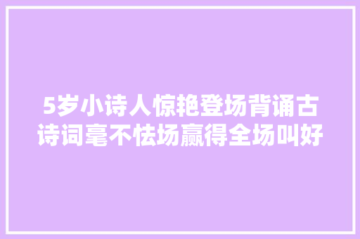 5岁小诗人惊艳登场背诵古诗词毫不怯场赢得全场叫好