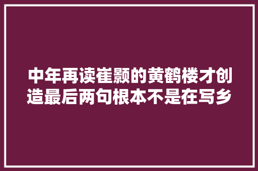 中年再读崔颢的黄鹤楼才创造最后两句根本不是在写乡愁 中年再读崔颢的黄鹤楼才创造最后两句根本不是在写乡愁