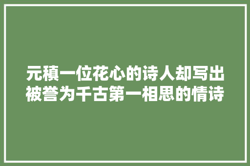 元稹一位花心的诗人却写出被誉为千古第一相思的情诗