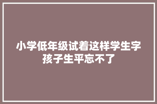 小学低年级试着这样学生字孩子生平忘不了