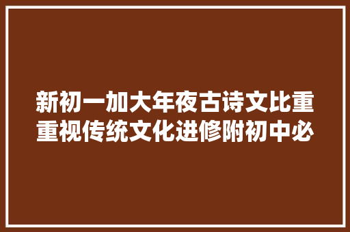 新初一加大年夜古诗文比重重视传统文化进修附初中必看名著清单