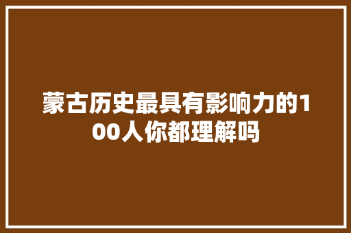 蒙古历史最具有影响力的100人你都理解吗