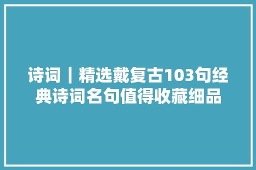 诗词｜精选戴复古103句经典诗词名句值得收藏细品