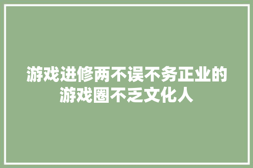 游戏进修两不误不务正业的游戏圈不乏文化人