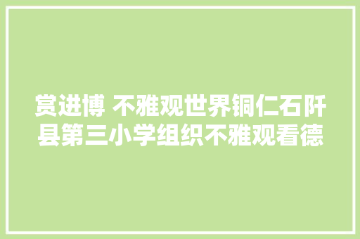 赏进博 不雅观世界铜仁石阡县第三小学组织不雅观看德育私塾