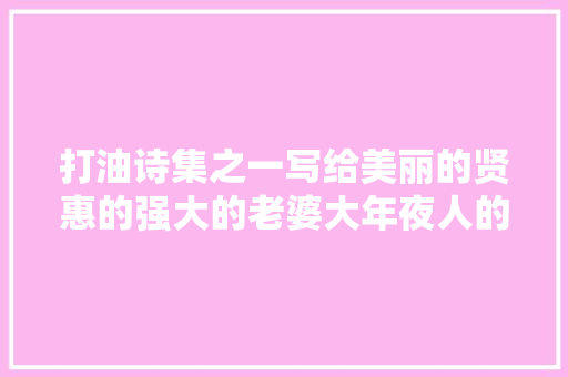 打油诗集之一写给美丽的贤惠的强大的老婆大年夜人的诗