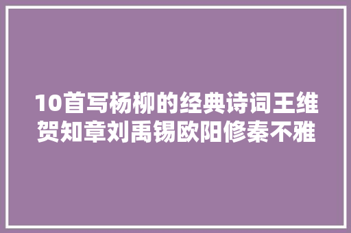 10首写杨柳的经典诗词王维贺知章刘禹锡欧阳修秦不雅观谁写的更美