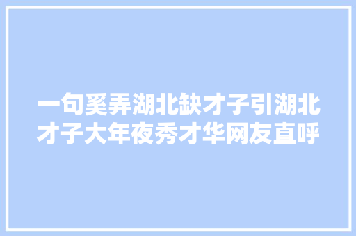 一句奚弄湖北缺才子引湖北才子大年夜秀才华网友直呼这波操作6