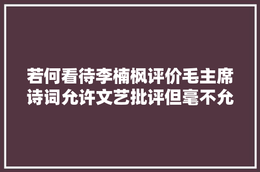 若何看待李楠枫评价毛主席诗词允许文艺批评但毫不允许羞辱