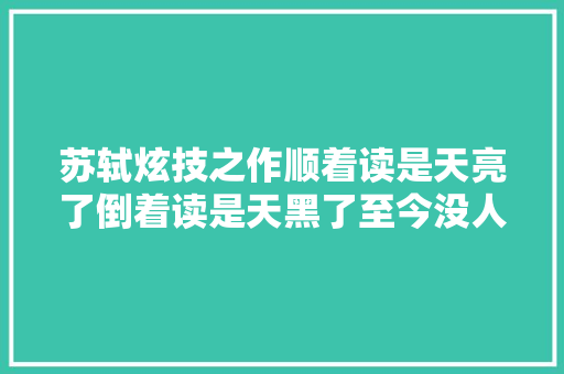 苏轼炫技之作顺着读是天亮了倒着读是天黑了至今没人能模仿