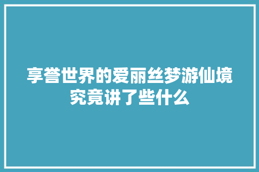享誉世界的爱丽丝梦游仙境究竟讲了些什么