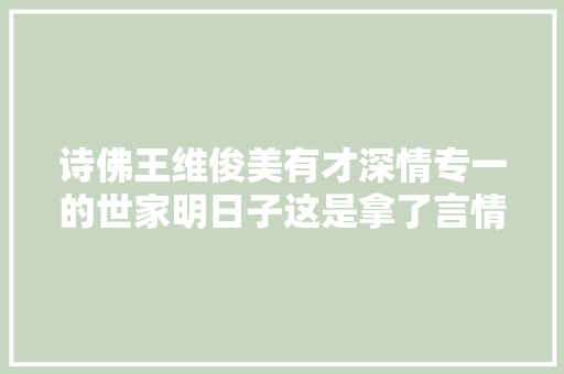 诗佛王维俊美有才深情专一的世家明日子这是拿了言情男主剧本