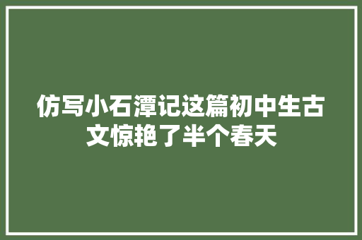 仿写小石潭记这篇初中生古文惊艳了半个春天