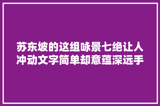 苏东坡的这组咏景七绝让人冲动文字简单却意蕴深远手腕可进修