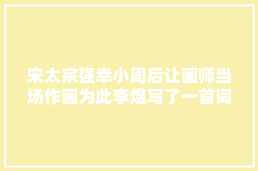 宋太宗强幸小周后让画师当场作画为此李煜写了一首词流传至今