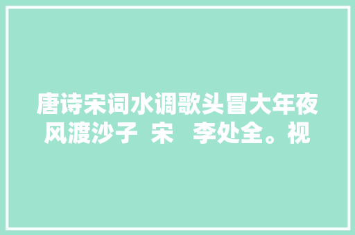 唐诗宋词水调歌头冒大年夜风渡沙子  宋   李处全。视频由