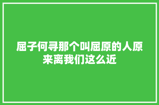屈子何寻那个叫屈原的人原来离我们这么近