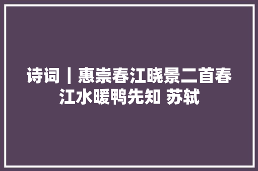 诗词｜惠崇春江晓景二首春江水暖鸭先知 苏轼