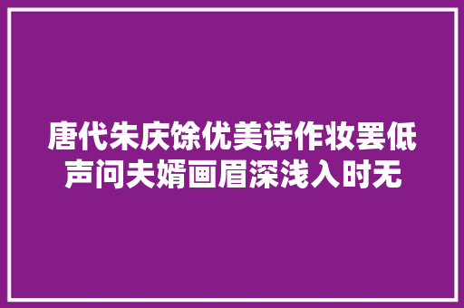唐代朱庆馀优美诗作妆罢低声问夫婿画眉深浅入时无
