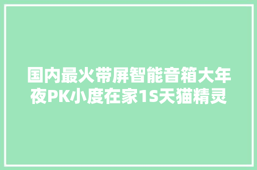 国内最火带屏智能音箱大年夜PK小度在家1S天猫精灵CC应该选谁