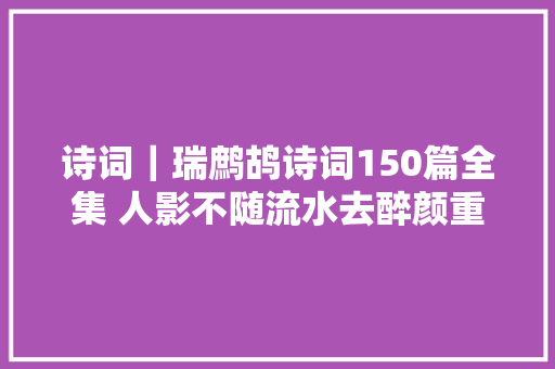 诗词｜瑞鹧鸪诗词150篇全集 人影不随流水去醉颜重带少年来