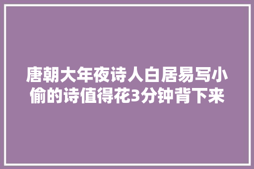 唐朝大年夜诗人白居易写小偷的诗值得花3分钟背下来描写精彩