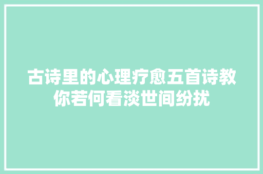 古诗里的心理疗愈五首诗教你若何看淡世间纷扰