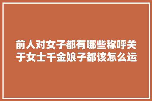 前人对女子都有哪些称呼关于女士千金娘子都该怎么运用