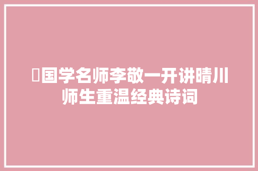 ​国学名师李敬一开讲晴川师生重温经典诗词
