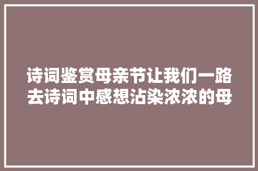 诗词鉴赏母亲节让我们一路去诗词中感想沾染浓浓的母爱吧