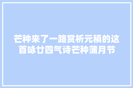芒种来了一路赏析元稹的这首咏廿四气诗芒种蒲月节
