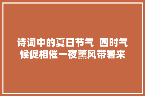 诗词中的夏日节气  四时气候促相催一夜薰风带暑来