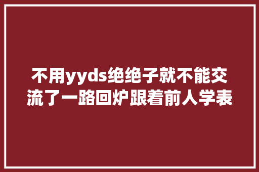 不用yyds绝绝子就不能交流了一路回炉跟着前人学表达