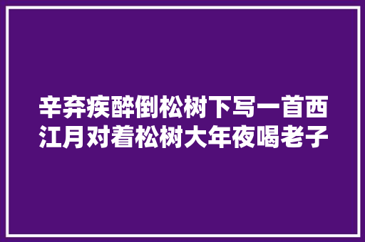 辛弃疾醉倒松树下写一首西江月对着松树大年夜喝老子没醉
