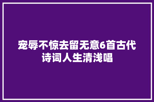 宠辱不惊去留无意6首古代诗词人生清浅唱