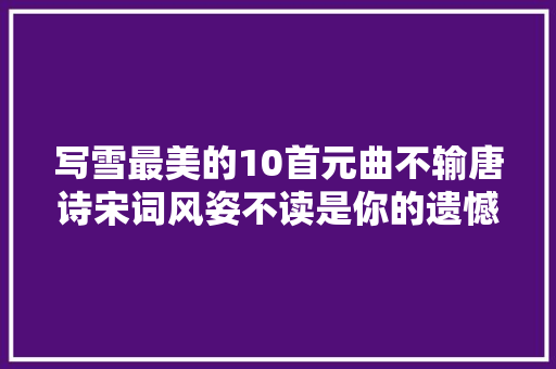 写雪最美的10首元曲不输唐诗宋词风姿不读是你的遗憾