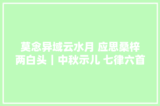 莫念异域云水月 应思桑梓两白头｜中秋示儿 七律六首