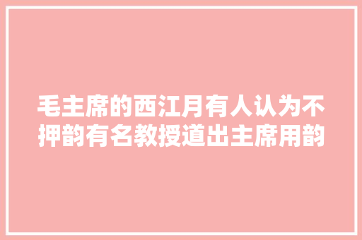 毛主席的西江月有人认为不押韵有名教授道出主席用韵奥妙