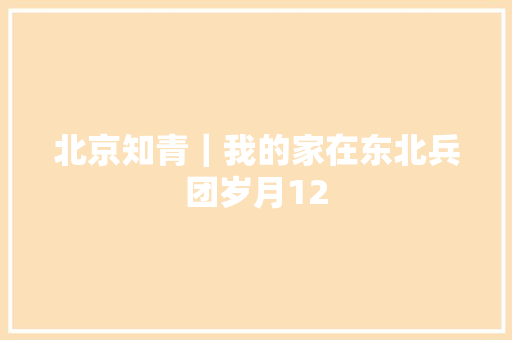 北京知青｜我的家在东北兵团岁月12