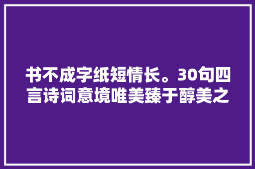 书不成字纸短情长。30句四言诗词意境唯美臻于醇美之境