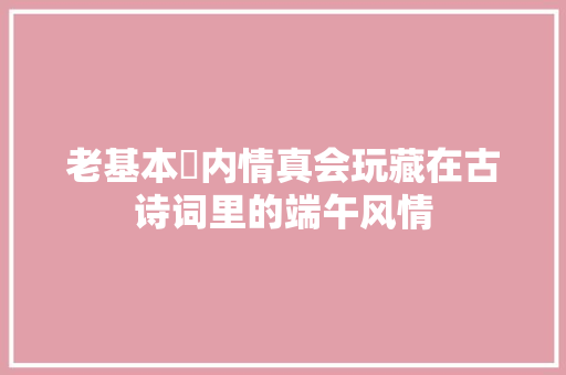 老基本内情真会玩藏在古诗词里的端午风情