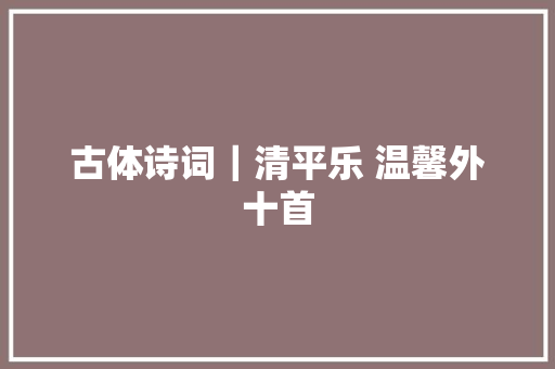 古体诗词｜清平乐 温馨外十首
