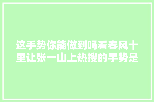 这手势你能做到吗看春风十里让张一山上热搜的手势是若何的