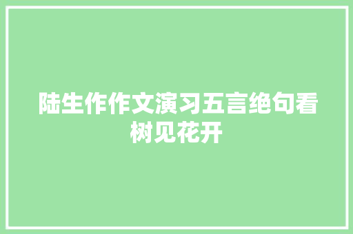 陆生作作文演习五言绝句看树见花开