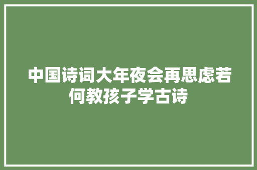 中国诗词大年夜会再思虑若何教孩子学古诗
