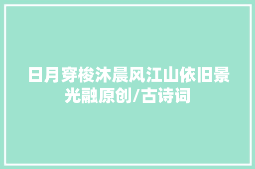 日月穿梭沐晨风江山依旧景光融原创/古诗词