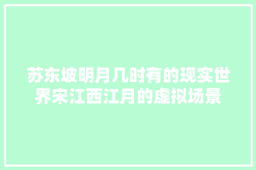 苏东坡明月几时有的现实世界宋江西江月的虚拟场景