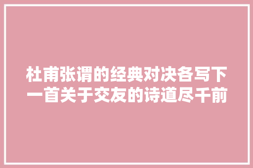 杜甫张谓的经典对决各写下一首关于交友的诗道尽千前人情冷暖