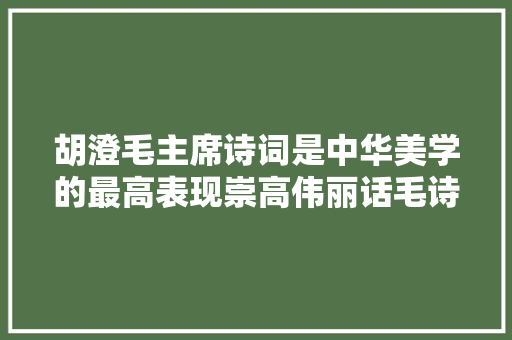 胡澄毛主席诗词是中华美学的最高表现崇高伟丽话毛诗组图