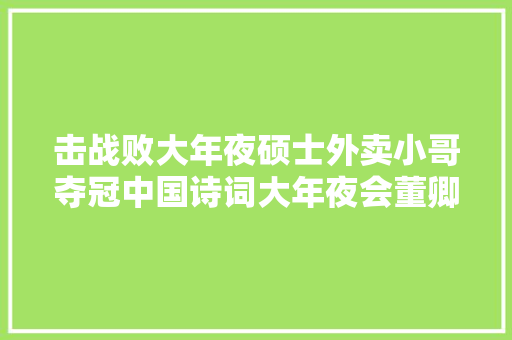击战败大年夜硕士外卖小哥夺冠中国诗词大年夜会董卿忍不住称赞